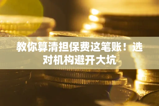 济南教你算清担保费这笔账！选对机构避开大坑