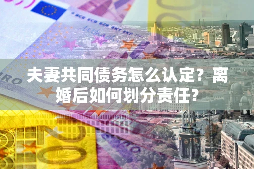 济南夫妻共同债务怎么认定？离婚后如何划分责任？