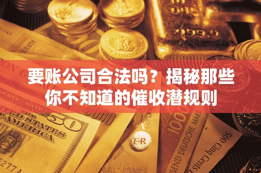 济南要账公司合法吗？揭秘那些你不知道的催收潜规则