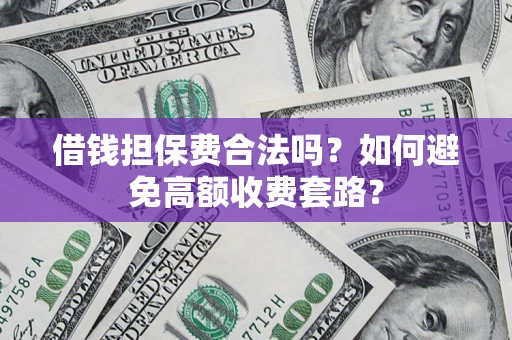济南借钱担保费合法吗？如何避免高额收费套路？