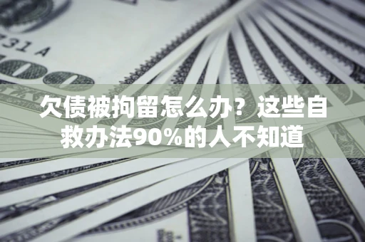 济南欠债被拘留怎么办？这些自救办法90%的人不知道
