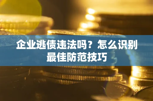 济南企业逃债违法吗？怎么识别最佳防范技巧