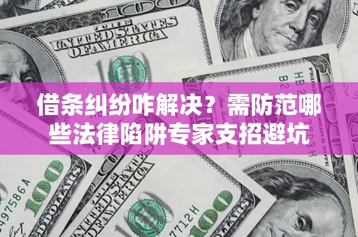 济南借条纠纷咋解决？需防范哪些法律陷阱专家支招避坑