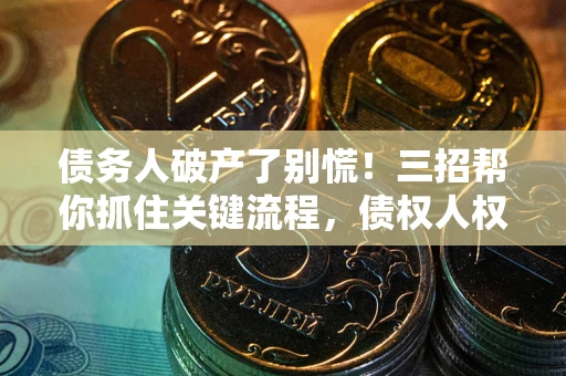 济南债务人破产了别慌！三招帮你抓住关键流程，债权人权益不再缩水