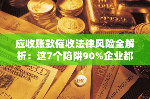济南应收账款催收法律风险全解析：这7个陷阱90%企业都踩过（含合规应对指南）