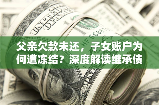 济南父亲欠款未还，子女账户为何遭冻结？深度解读继承债务迷局