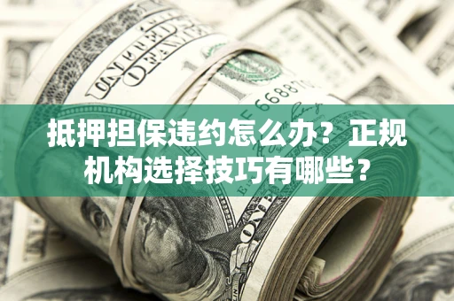 济南抵押担保违约怎么办？正规机构选择技巧有哪些？