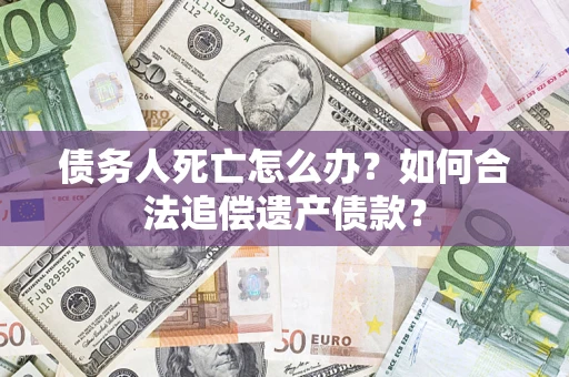 济南债务人死亡怎么办？如何合法追偿遗产债款？
