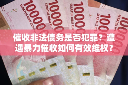 济南催收非法债务是否犯罪?遭遇暴力催收如何有效维权? 济南催收非法债务是否犯罪?遭遇暴力催收如何有效维权?