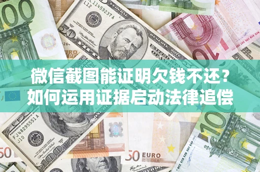 济南微信截图能证明欠钱不还？如何运用证据启动法律追偿程序？