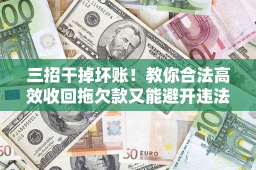济南三招干掉坏账！教你合法高效收回拖欠款又能避开违法雷区