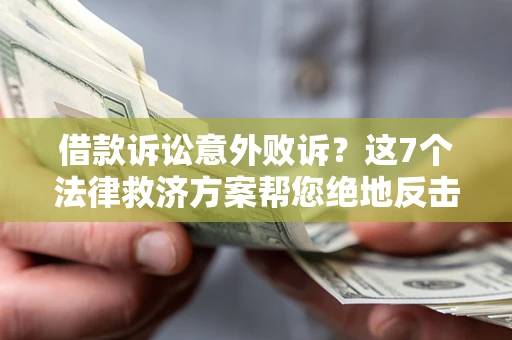 济南借款诉讼意外败诉？这7个法律救济方案帮您绝地反击！