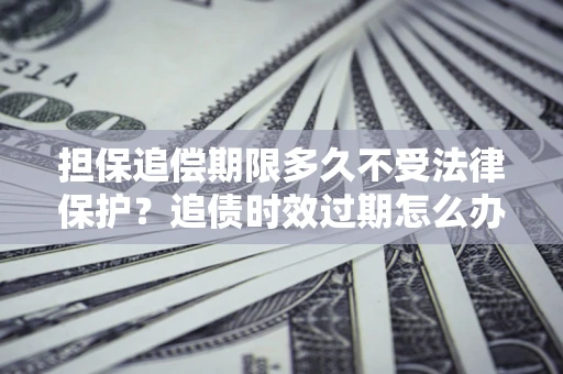 济南担保追偿期限多久不受法律保护？追债时效过期怎么办？