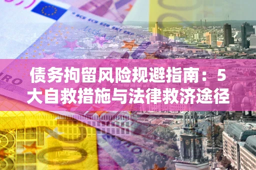 济南债务拘留风险规避指南：5大自救措施与法律救济途径