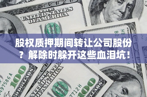 济南股权质押期间转让公司股份？解除时躲开这些血泪坑！
