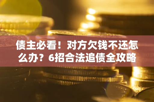 济南债主必看！对方欠钱不还怎么办？6招合法追债全攻略