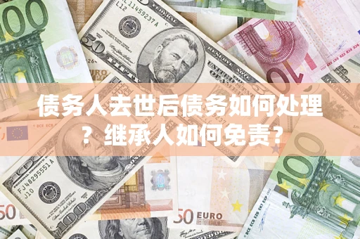 济南债务人去世后债务如何处理？继承人如何免责？