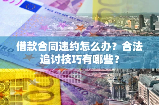 济南借款合同违约怎么办？合法追讨技巧有哪些？
