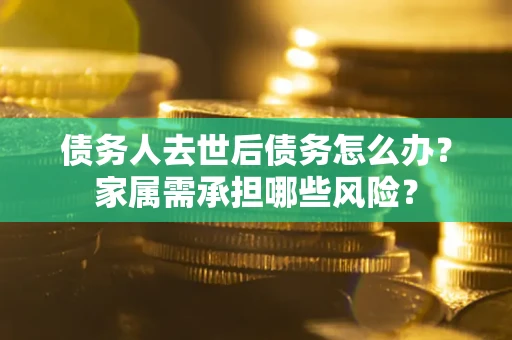 济南债务人去世后债务怎么办？家属需承担哪些风险？