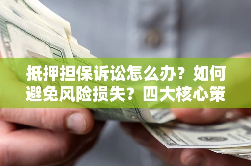 济南抵押担保诉讼怎么办？如何避免风险损失？四大核心策略全解读