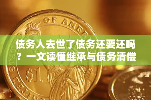 济南债务人去世了债务还要还吗？一文读懂继承与债务清偿