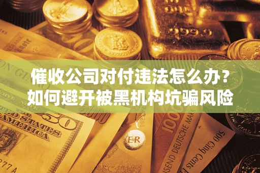 济南催收公司对付违法怎么办？如何避开被黑机构坑骗风险