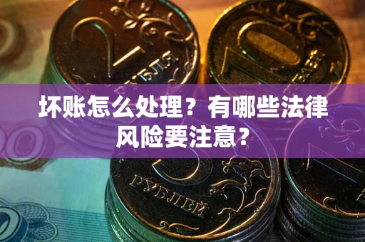 济南坏账怎么处理？有哪些法律风险要注意？