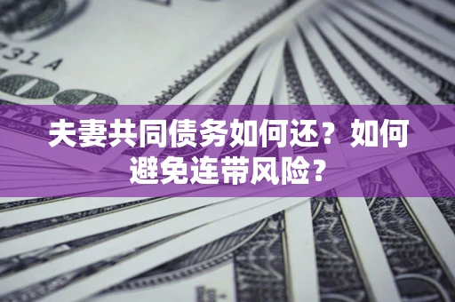 济南夫妻共同债务如何还？如何避免连带风险？