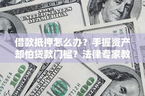 济南借款抵押怎么办？手握资产却怕贷款门槛？法律专家教你办抵押不踩坑