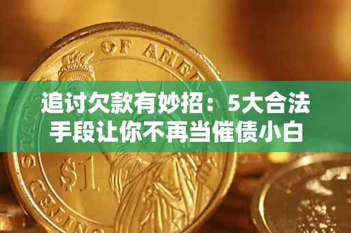 济南追讨欠款有妙招：5大合法手段让你不再当催债小白