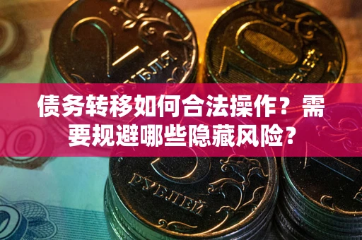 济南债务转移如何合法操作？需要规避哪些隐藏风险？