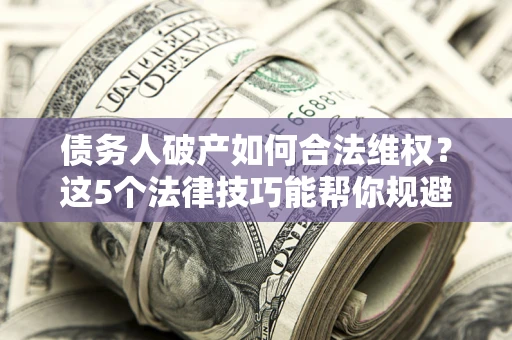 济南债务人破产如何合法维权？这5个法律技巧能帮你规避风险
