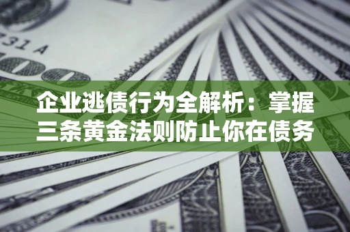 济南企业逃债行为全解析：掌握三条黄金法则防止你在债务乱局中“踩雷”