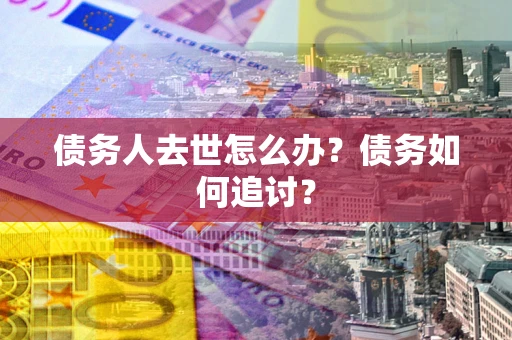 济南债务人去世怎么办？债务如何追讨？