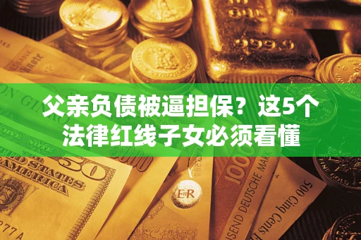 济南父亲负债被逼担保？这5个法律红线子女必须看懂