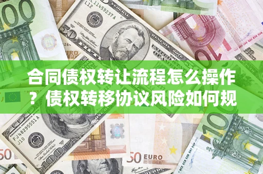 济南合同债权转让流程怎么操作？债权转移协议风险如何规避？