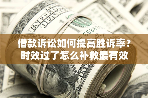济南借款诉讼如何提高胜诉率？时效过了怎么补救最有效