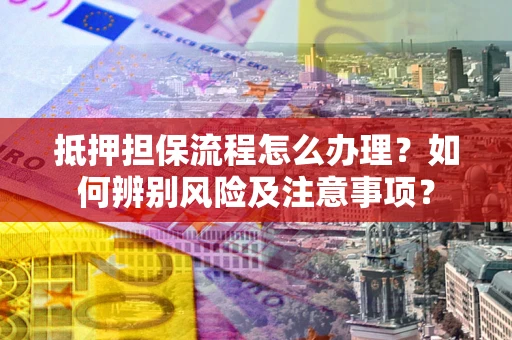 济南抵押担保流程怎么办理？如何辨别风险及注意事项？