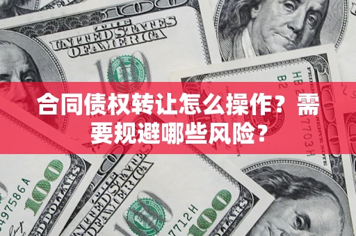 济南合同债权转让怎么操作？需要规避哪些风险？