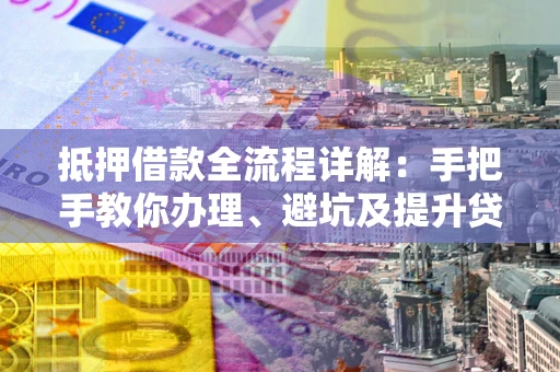 济南抵押借款全流程详解：手把手教你办理、避坑及提升贷款额度