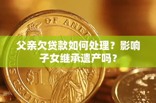 济南父亲欠贷款如何处理？影响子女继承遗产吗？