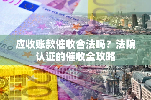 济南应收账款催收合法吗？法院认证的催收全攻略
