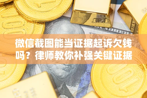 济南微信截图能当证据起诉欠钱吗？律师教你补强关键证据