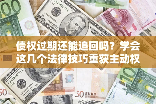 济南债权过期还能追回吗？学会这几个法律技巧重获主动权