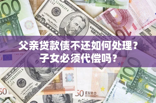 济南父亲贷款债不还如何处理？子女必须代偿吗？