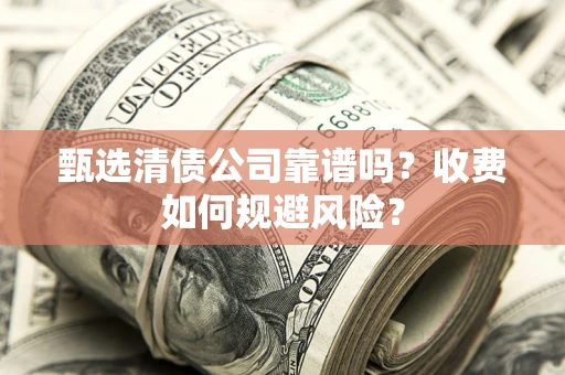 济南甄选清债公司靠谱吗？收费如何规避风险？