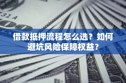 济南借款抵押流程怎么选？如何避坑风险保障权益？