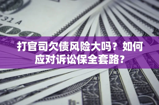 济南打官司欠债风险大吗？如何应对诉讼保全套路？