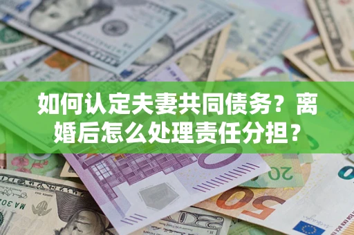 济南如何认定夫妻共同债务？离婚后怎么处理责任分担？