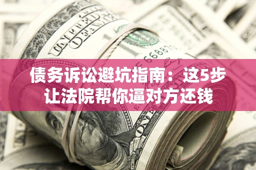 济南债务诉讼避坑指南：这5步让法院帮你逼对方还钱